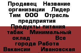 Продавец › Название организации ­ Лидер Тим, ООО › Отрасль предприятия ­ Продукты питания, табак › Минимальный оклад ­ 11 000 - Все города Работа » Вакансии   . Ивановская обл.